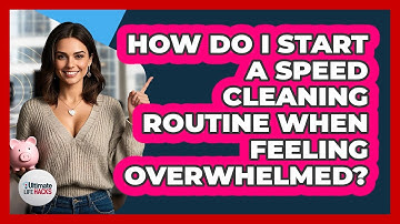 How Do I Start A Speed Cleaning Routine When Feeling Overwhelmed? - Ultimate Life Hacks