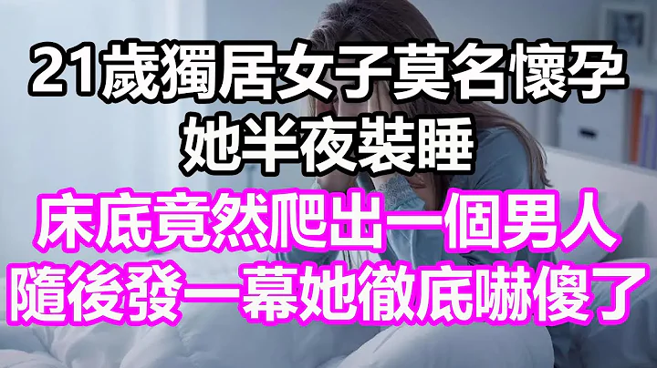 21岁独居女子莫名怀孕，她半夜装睡，床底竟然爬出一个男人，随后发一幕她彻底吓傻了#浅谈人生#民间故事#为人处世#生活经验#情感故事#养老#花开富贵#深夜浅读#幸福人生#中年#老年 - 天天要闻