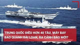 Tiêu điểm quốc tế 12\/4: Trung Quốc điều hơn 40 tàu, máy bay bao quanh Đài Loan, ra cảnh báo mới?