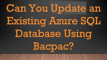 Can You Update an Existing Azure SQL Database Using Bacpac?