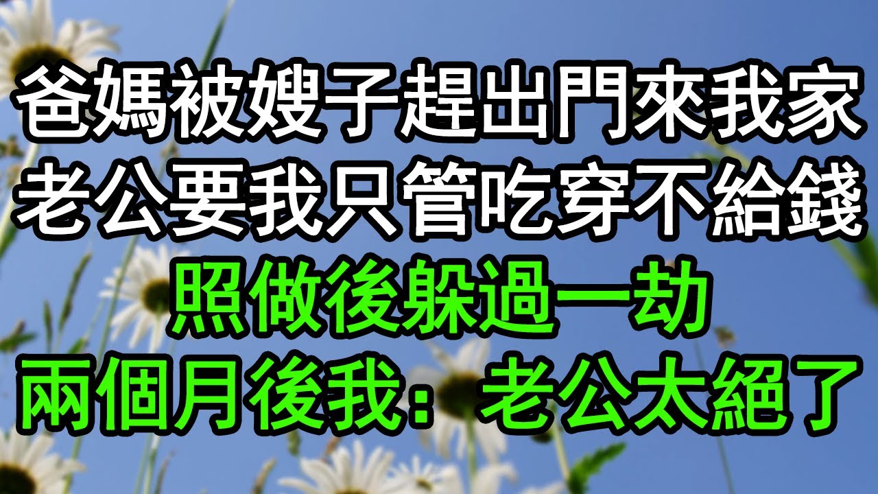 爸媽被嫂子趕出門來我家，老公要我只管吃穿不給錢，照做後躲過一劫，兩個月後我：老公太絕了#深夜淺讀 #為人處世 #生活經驗 #情感故事
