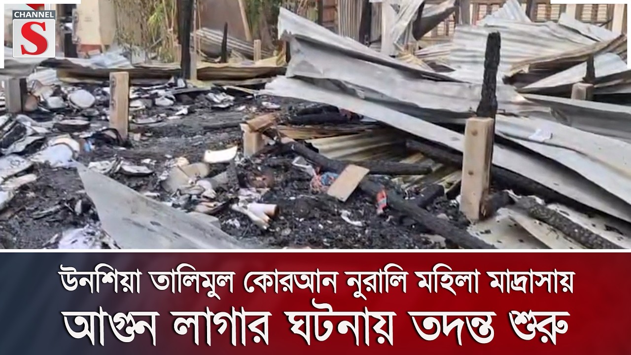উনশিয়া তালিমুল কোরআন নুরালি মহিলা মাদ্রাসায় আগুন লাগার ঘটনায় তদন্ত শুরু | Channel S News