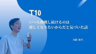 T10-いつも挑戦し続けるのは優しくなりたいからだと気づいた話