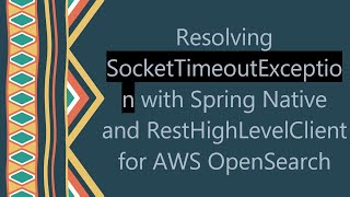 Resolving SocketTimeoutException with Spring Native and RestHighLevelClient for AWS OpenSearch