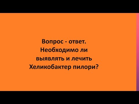 Вопрос - ответ.  Необходимо ли выявлять и лечить Хеликобактер пилори?