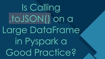 Is Calling .toJSON() on a Large DataFrame in Pyspark a Good Practice?