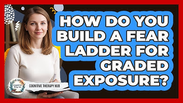 How Do You Build A Fear Ladder For Graded Exposure? - Cognitive Therapy Hub