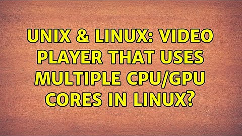 Unix & Linux: Video player that uses multiple CPU/GPU cores in Linux? (3 Solutions!!)