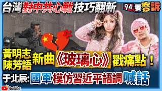 【94要客訴】台灣對中共心戰技巧翻新！黃志明陳芳語新曲玻璃心戳痛點！于北辰：國軍模仿習近平語調喊話