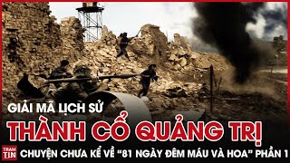 Giải Mã Lịch Sử: Chuyện chưa kể về “81 ngày đêm máu và hoa” tại Thành cổ Quảng Trị Phần 1