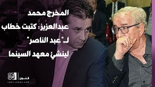 المخرج محمد عبدالعزيز : كتبت خطاب لـعبد الناصر لينشئ معهد السينما