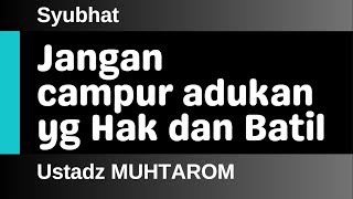 Syubhat 40 - Jangan campur adukan yang Hak dan Batil