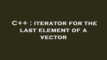 C++ : iterator for the last element of a vector