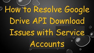 How to Resolve Google Drive API Download Issues with Service Accounts