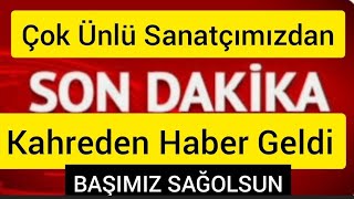 Çok Ünlü Sanatçımızdan Kahreden Haber Geldi !