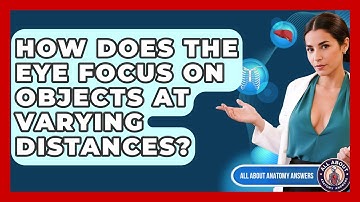 How Does The Eye Focus On Objects At Varying Distances? - All About Anatomy Answers