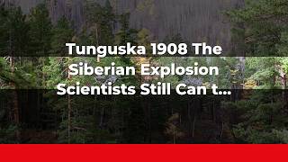 Tunguska 1908: The Siberian Explosion Scientists Still Can't Explain