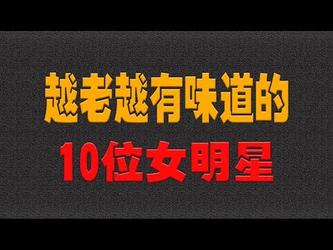 越老越有味道的10位女明星，个个都是演技派，越老越耐看- 大耳朵影娱