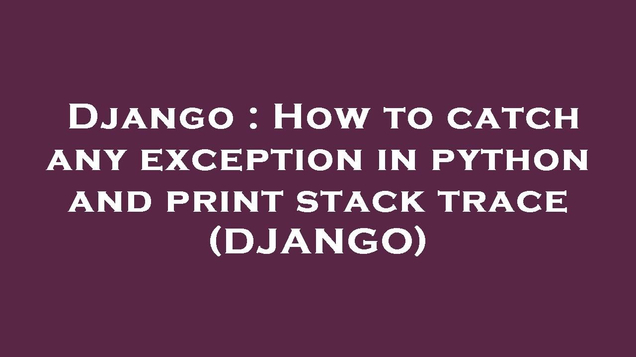 Django : How to catch any exception in python and print stack trace ...