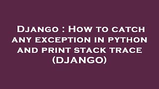 Django : How to catch any exception in python and print stack trace (DJANGO)