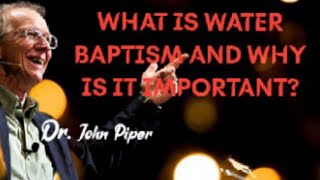 Dr. JOHN PIPER - WHAT IS WATER BAPTISM AND WHY IS IT IMPORTANT?