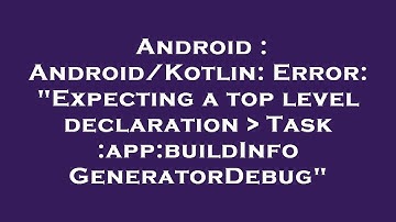 Android : Android/Kotlin: Error: "Expecting a top level declaration   Task :app:buildInfoGeneratorDe