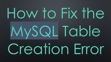 How to Fix the MySQL Table Creation Error