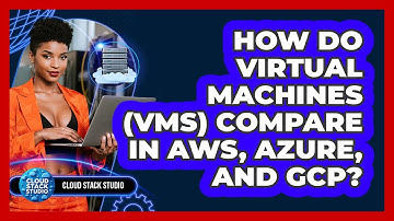 How Do Virtual Machines (VMs) Compare In AWS, Azure, And GCP? - Cloud Stack Studio