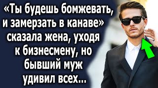 «Ты будешь бомжевать и замерзать в канаве» сказала ему жена, уходя к бизнесмену, но позже…