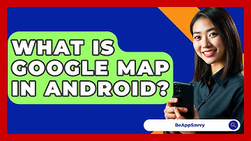 What Is Google Map In Android? - Be App Savvy