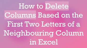 How to Delete Columns Based on the First Two Letters of a Neighbouring Column in Excel