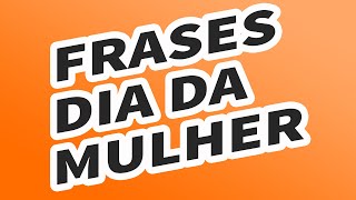 FRASES PARA O DIA DAS MULHERES -