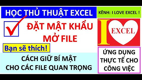CÁCH ĐẶT PASSWORD CHO FILE EXCEL (YÊU CẦU NHẬP MẬT KHẨU KHI MỞ FILE) - I LOVE EXCEL !