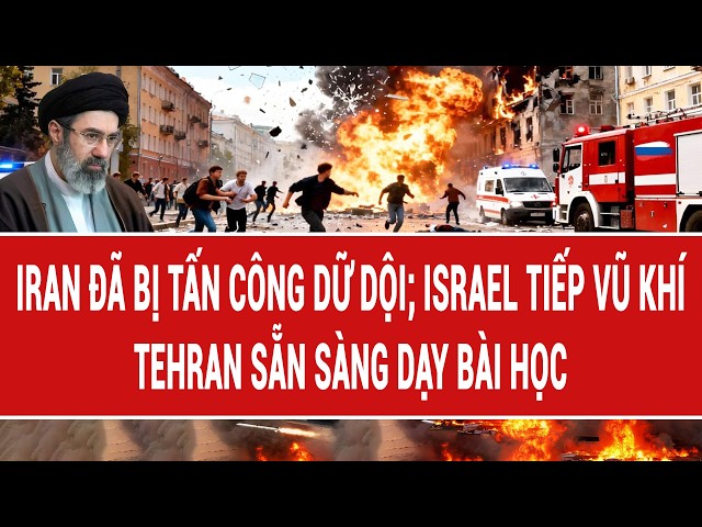 Điểm nóng thế giới: Iran đã bị tấn công dữ dội; Israel tiếp vũ khí; Tehran sẵn sàng dạy bài học