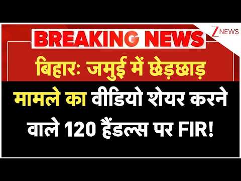 बिहार: जमुई में छेड़छाड़ मामले का वीडियो शेयर करने वाले 120 हैंडल्स पर FIR!