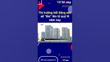 THỊ TRƯỜNG BẤT ĐỘNG SẢN SẼ "ẤM" LÊN TỪ QUÝ III NĂM NAY