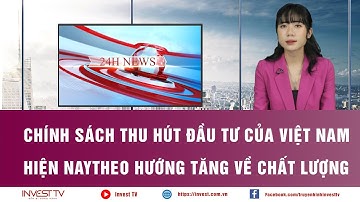 Chính sách thu hút đầu tư của Việt Nam hiện nay theo hướng tăng về chất lượng | INVEST TV