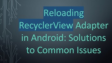 Reloading RecyclerView Adapter in Android: Solutions to Common Issues