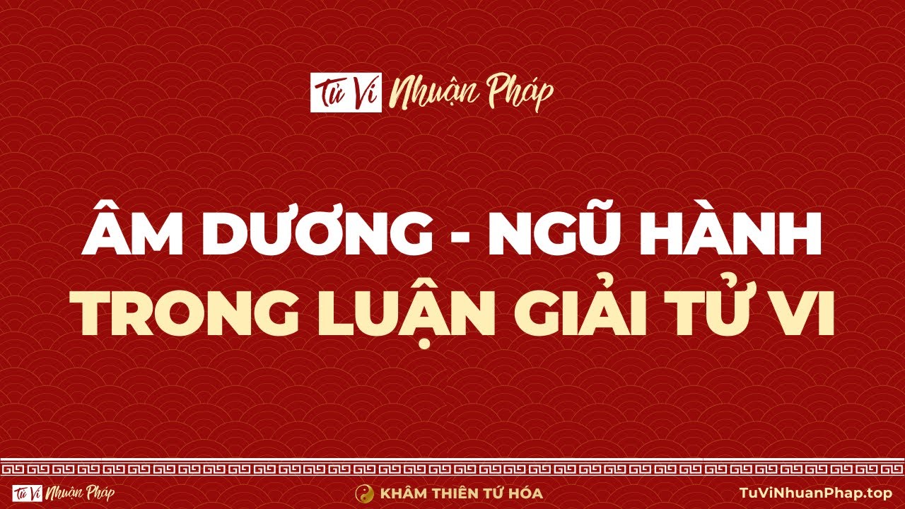 Âm Dương - Ngũ Hành trong Luận Giải Tử Vi | Tử Vi Nhuận Pháp | Tử Vi Khâm Thiên Tứ Hóa
