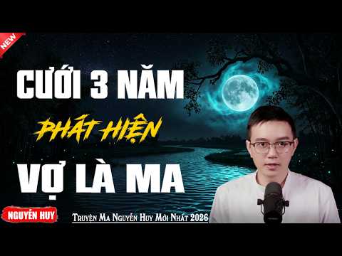 CƯỚI 3 NĂM PHÁT HIỆN VỢ LÀ MA - CÂU CHUYỆN KINH DỊ CÓ THẬT | NGUYỄN HUY