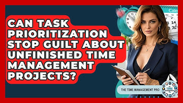 Can Task Prioritization Stop Guilt About Unfinished Time Management Projects?
