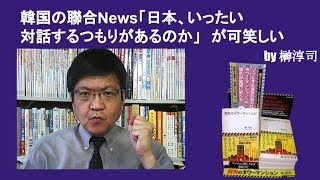 韓国の聯合News「日本、いったい対話するつもりがあるのか」　が可笑しい　by榊淳司