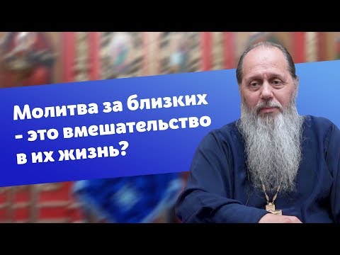 Не будет ли наша молитва за близких вмешательством в их жизнь? (прот. Владимир Головин)