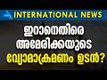 ഇറാനെതിരെ അമേരിക്കയുടെ വ്യോമാക്രമണം ഉടൻ ?