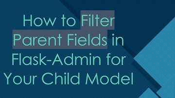 How to Filter Parent Fields in Flask-Admin for Your Child Model