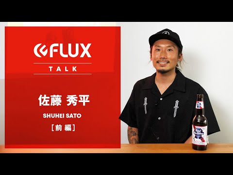 【 FLUX TALK 】 佐藤秀平　SHUHEI SATO　前編
