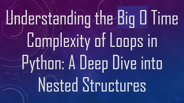 Understanding the Big O Time Complexity of Loops in Python: A Deep Dive into Nested Structures