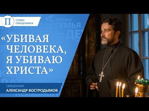 «Убивая человека, я убиваю Христа». Священник Александр Востродымов