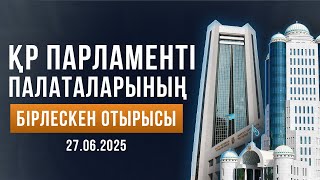 ҚР Парламенті палаталарының бірлескен отырысы / Совместное заседание палат Парламента РК 27.06.2025