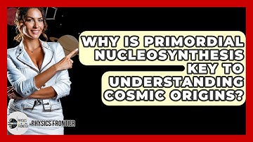 Why Is Primordial Nucleosynthesis Key To Understanding Cosmic Origins? - Physics Frontier